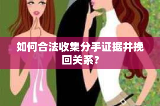 如何合法收集分手证据并挽回关系？