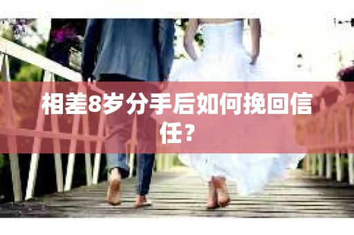相差8岁分手后如何挽回信任? 相差8岁分手后如何挽回信任?