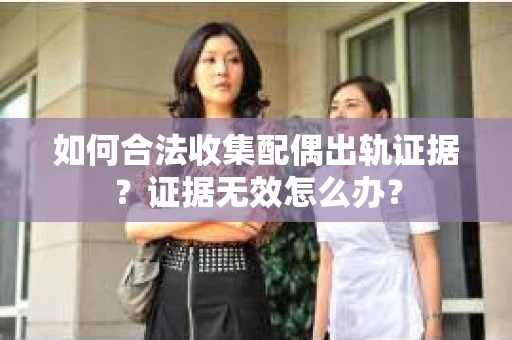 如何合法收集配偶出轨证据？证据无效怎么办？