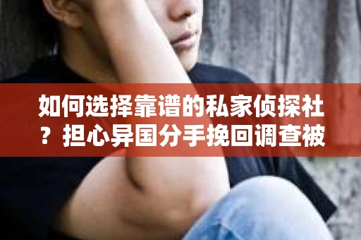 如何选择靠谱的私家侦探社？担心异国分手挽回调查被欺骗怎么办？