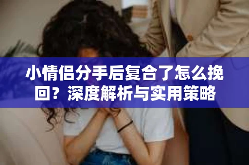 小情侣分手后复合了怎么挽回?深度解析与实用策略 小情侣分手后复合了怎么挽回?深度解析与实用策略