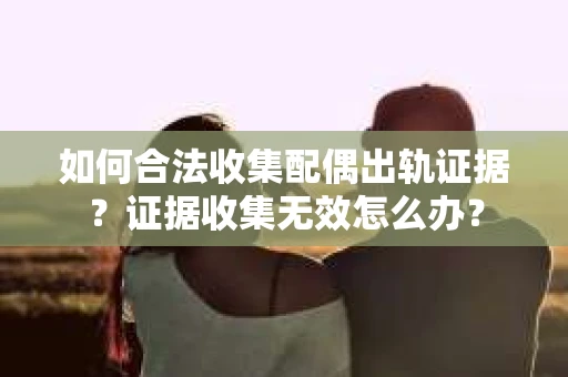 如何合法收集配偶出轨证据?证据收集无效怎么办? 如何合法收集配偶出轨证据?证据收集无效怎么办?