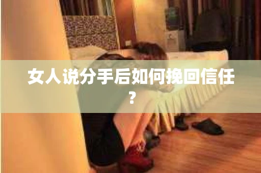 女人说分手后如何挽回信任? 女人说分手后如何挽回信任?