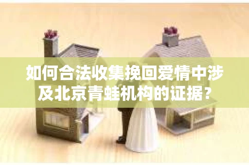如何合法收集挽回爱情中涉及北京青蛙机构的证据? 如何合法收集挽回爱情中涉及北京青蛙机构的证据?