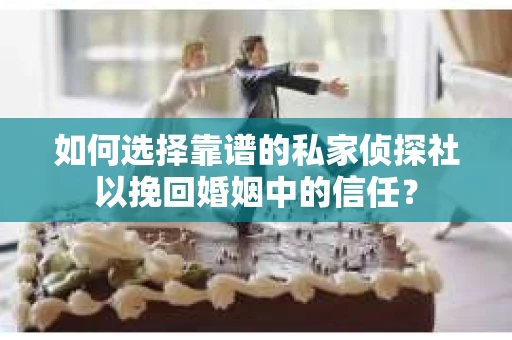 如何选择靠谱的私家侦探社以挽回婚姻中的信任? 如何选择靠谱的私家侦探社以挽回婚姻中的信任?