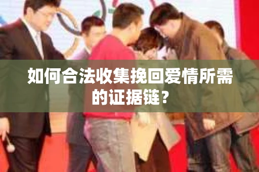 如何合法收集挽回爱情所需的证据链？