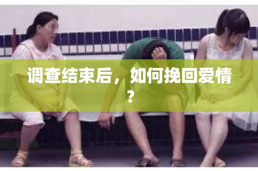 调查结束后，如何挽回爱情？