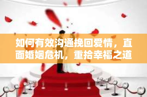 如何有效沟通挽回爱情,直面婚姻危机,重拾幸福之道 如何有效沟通挽回爱情,直面婚姻危机,重拾幸福之道