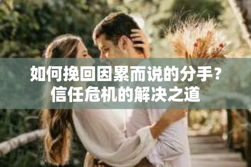 如何挽回因累而说的分手?信任危机的解决之道 如何挽回因累而说的分手?信任危机的解决之道