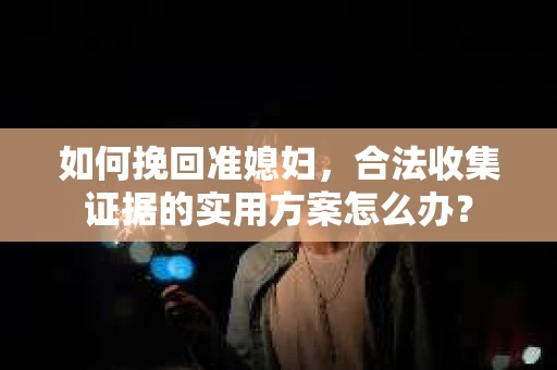 如何挽回准媳妇,合法收集证据的实用方案怎么办? 如何挽回准媳妇,合法收集证据的实用方案怎么办?