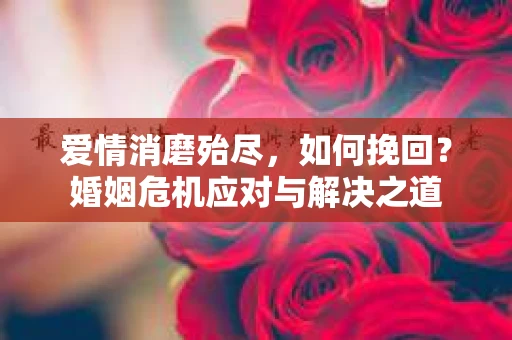 爱情消磨殆尽，如何挽回？婚姻危机应对与解决之道