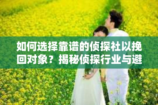 如何选择靠谱的侦探社以挽回对象？揭秘侦探行业与避坑指南