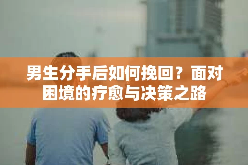 男生分手后如何挽回?面对困境的疗愈与决策之路 男生分手后如何挽回?面对困境的疗愈与决策之路