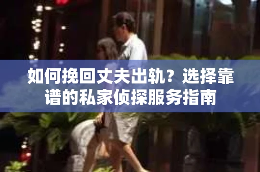 如何挽回丈夫出轨？选择靠谱的私家侦探服务指南