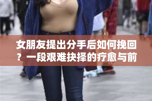 女朋友提出分手后如何挽回？一段艰难抉择的疗愈与前行之路