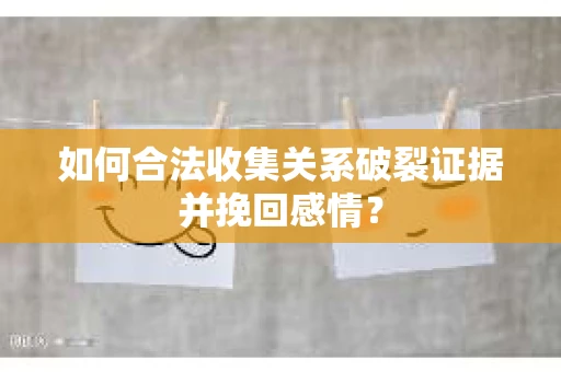 如何合法收集关系破裂证据并挽回感情? 如何合法收集关系破裂证据并挽回感情?