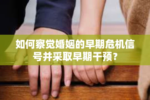如何察觉婚姻的早期危机信号并采取早期干预? 如何察觉婚姻的早期危机信号并采取早期干预?