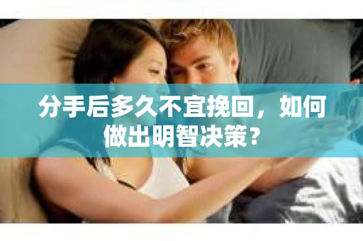分手后多久不宜挽回，如何做出明智决策？