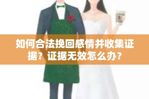 如何合法挽回感情并收集证据?证据无效怎么办? 如何合法挽回感情并收集证据?证据无效怎么办?