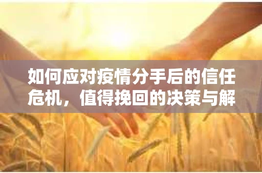 如何应对疫情分手后的信任危机,值得挽回的决策与解决方案 如何应对疫情分手后的信任危机,值得挽回的决策与解决方案