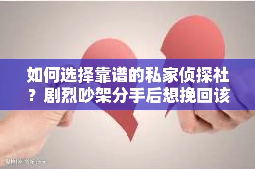 如何选择靠谱的私家侦探社?剧烈吵架分手后想挽回该怎么做? 如何选择靠谱的私家侦探社?剧烈吵架分手后想挽回该怎么做?