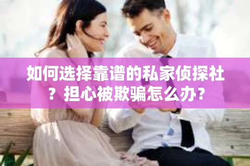 如何选择靠谱的私家侦探社?担心被欺骗怎么办? 如何选择靠谱的私家侦探社?担心被欺骗怎么办?