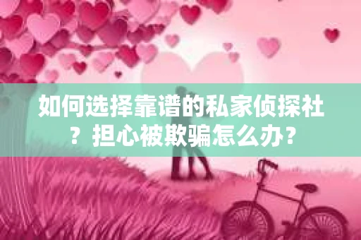 如何选择靠谱的私家侦探社?担心被欺骗怎么办? 如何选择靠谱的私家侦探社?担心被欺骗怎么办?