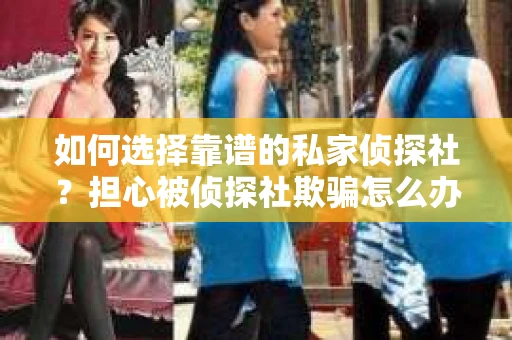 如何选择靠谱的私家侦探社？担心被侦探社欺骗怎么办？