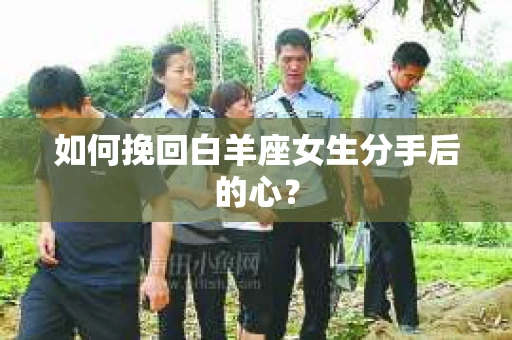 如何挽回白羊座女生分手后的心? 如何挽回白羊座女生分手后的心?