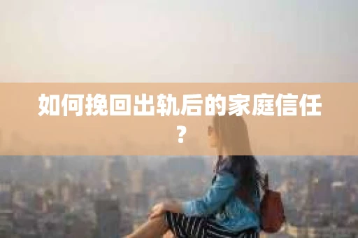 如何挽回出轨后的家庭信任? 如何挽回出轨后的家庭信任?