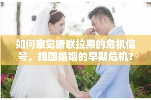 如何察觉断联拉黑的危机信号，挽回婚姻的早期危机？