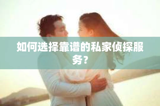 如何选择靠谱的私家侦探服务？