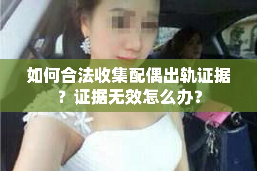 如何合法收集配偶出轨证据？证据无效怎么办？