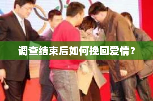 调查结束后如何挽回爱情? 调查结束后如何挽回爱情?