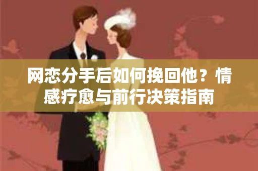 网恋分手后如何挽回他?情感疗愈与前行决策指南 网恋分手后如何挽回他?情感疗愈与前行决策指南