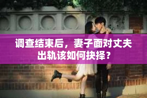调查结束后,妻子面对丈夫出轨该如何抉择? 调查结束后,妻子面对丈夫出轨该如何抉择?