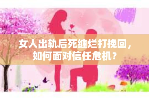 女人出轨后死缠烂打挽回，如何面对信任危机？