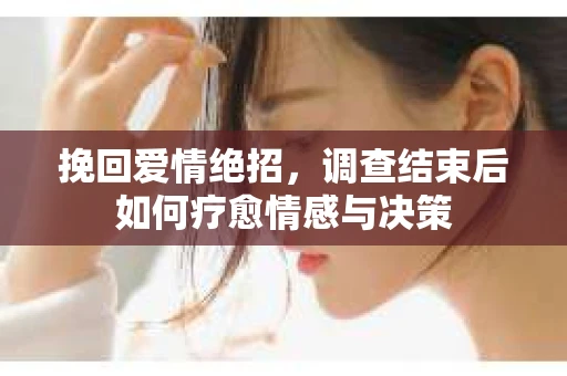 挽回爱情绝招,调查结束后如何疗愈情感与决策 挽回爱情绝招,调查结束后如何疗愈情感与决策