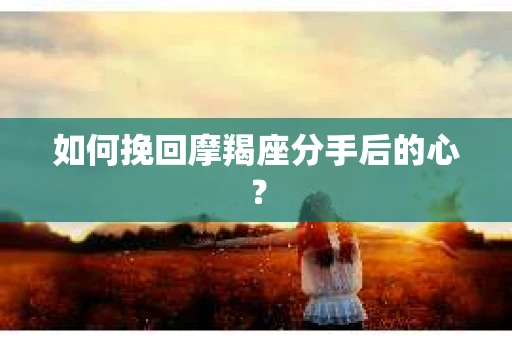 如何挽回摩羯座分手后的心? 如何挽回摩羯座分手后的心?