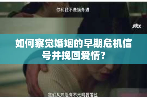 如何察觉婚姻的早期危机信号并挽回爱情？