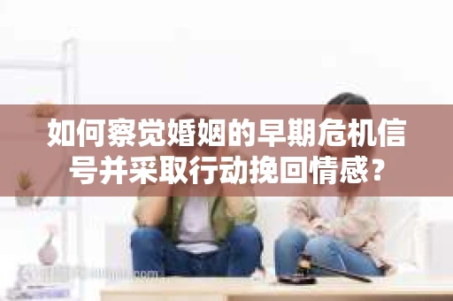 如何察觉婚姻的早期危机信号并采取行动挽回情感? 如何察觉婚姻的早期危机信号并采取行动挽回情感?