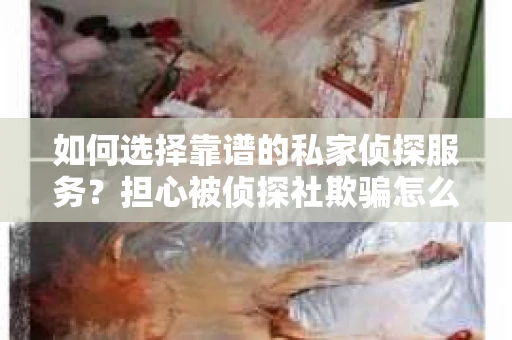 如何选择靠谱的私家侦探服务？担心被侦探社欺骗怎么办？