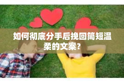 如何彻底分手后挽回简短温柔的文案？