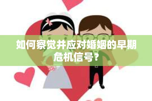 如何察觉并应对婚姻的早期危机信号? 如何察觉并应对婚姻的早期危机信号?