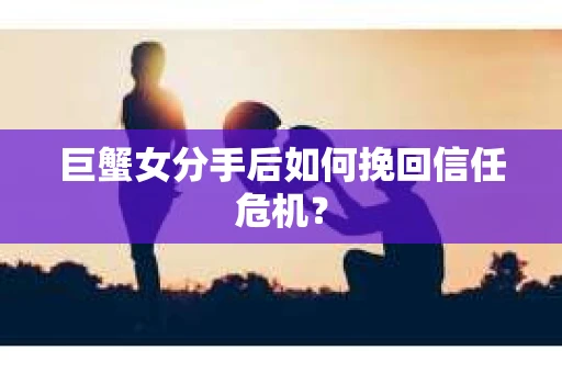 巨蟹女分手后如何挽回信任危机? 巨蟹女分手后如何挽回信任危机?