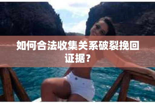 如何合法收集关系破裂挽回证据? 如何合法收集关系破裂挽回证据?