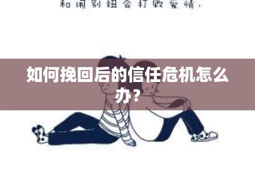 如何挽回后的信任危机怎么办? 如何挽回后的信任危机怎么办?