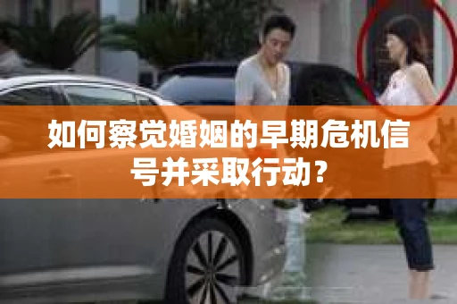 如何察觉婚姻的早期危机信号并采取行动? 如何察觉婚姻的早期危机信号并采取行动?