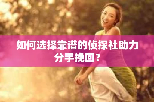 如何选择靠谱的侦探社助力分手挽回? 如何选择靠谱的侦探社助力分手挽回?