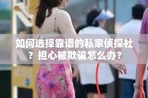 如何选择靠谱的私家侦探社?担心被欺骗怎么办? 如何选择靠谱的私家侦探社?担心被欺骗怎么办?